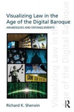 Visualizing Law in the Age of the Digital Baroque: Arabesques & Entanglements - Richard K. Sherwin