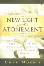 New Light on the Atonement: Revelations of the Prophet Joseph Smith on the Atonement of Christ - Chad Morris