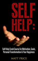 Self Help: Self Help Crash Course For Motivation, Goals, Personal Transformation & Your Happiness (Personal Development, Positive Thinking, Communication Skills) - Matt Price