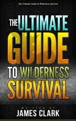 Alone in the Wild: The Ultimate Guide to Wilderness Survival (Alone in the Wild, Wilderness Survival Guide, Wilderness Survival for Dummies) - James Clark