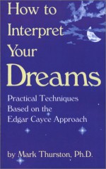 How to Interpret Your Dreams: Practical Techniques Based on the Edgar Cayce Readings - Mark A. Thurston