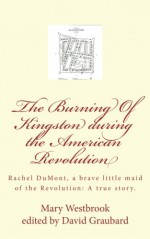 The Burning Of Kingston during the American Revolution: Rachel DuMont, a brave little maid of the Revolution: A true story of the burning of Kingston - Mrs. Mary Westbrook, David Graubard