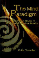 The Mind Paradigm: A Unified Model of Mental and Physical Reality - Keith Chandler, Huston Smith, Eric Carlson