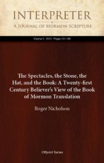 The Spectacles, the Stone, the Hat, and the Book: A Twenty-first Century Believer's View of the Book of Mormon Translation (Interpreter: A Journal of Mormon Scripture) - Roger Nicholson