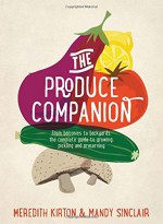 The Produce Companion: From Balconies to Backyards--the Complete Guide to Growing, Pickling and Preserving - Meredith Kirton, Mandy Sinclair