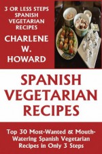 Just 3 Or Less Steps Spanish Vegetarian Dishes: Top 30 Most-Wanted & Mouth-Watering Spanish Vegetarian Recipes in Only 3 Steps - Charlene W. Howard