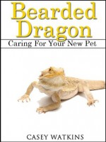 Bearded Dragon: Caring For Your New Pet (Reptile Care Guides) - Casey Watkins