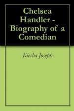 Chelsea Handler - Biography of a Comedian - Kiesha Joseph, The Biography The Biography