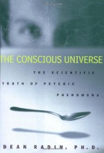 The Conscious Universe: The Scientific Truth of Psychic Phenomena - Dean Radin