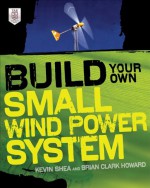 Build Your Own Small Wind Power System - Kevin Shea, Brian Clark Howard