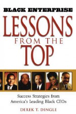 Black Enterprise Lessons from the Top: Success Strategies from America's Leading Black CEOs (Black Enterprise Books) - Derek T. Dingle