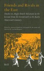 Friends and Rivals in the East: Studies in Anglo-Dutch Relations in the Levant from the Seventeenth to the Early Nineteenth Century - Alastair Hamilton