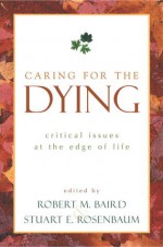 Caring for the Dying: Critical Issues at the Edge of Life - Robert M. Baird