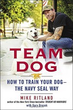 Team Dog: How to Train Your Dog--the Navy SEAL Way - Mike Ritland, Gary Brozek