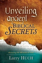 Unveiling Ancient Biblical Secrets: Receiving the Miracles You Have Been Waiting for - Larry Huch