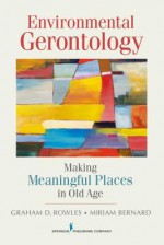 Environmental Gerontology: Making Meaningful Places in Old Age - Graham D. Rowles, Miriam Bernard