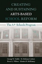 Creating and Sustaining Arts-Based School Reform: The A+ Schools Program - W. Noblit George, H. Dickson Corbett, Bruce L. Wilson, Monica B. McKinney, W. Noblit George