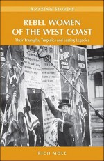 Rebel Women of the West Coast: Their Triumphs, Tragedies and Lasting Legacies - Rich Mole