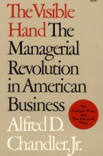 The Visible Hand: The Managerial Revolution in American Business - Alfred D. Chandler Jr.