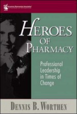 Heroes of Pharmacy: Professional Leadership in Times of Change - Dennis B. Worthen