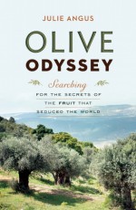 Olive Odyssey: Searching for the Secrets of the Fruit That Seduced the World - Julie Angus