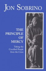 The Principle of Mercy: Taking the Crucified People from the Cross - Jon Sobrino