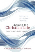 Shaping the Christian Life: Worship and the Religious Affections - Kendra G. Hotz