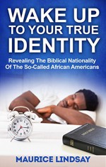 Wake Up To Your True Identity: Revealing The Biblical Nationality Of The So-Called African Americans - Maurice Lindsay