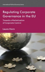 Regulating Corporate Governance in the EU: Towards a Marketization of Corporate Control (International Political Economy Series) - Laura Horn