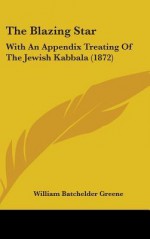 The Blazing Star: With an Appendix Treating of the Jewish Kabbala (1872) - William Batchelder Greene