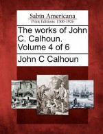 The Works of John C. Calhoun. Volume 4 of 6 - John C. Calhoun