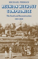 Reunion Without Compromise: The South and Reconstruction: 1865 1868 - Michael Perman