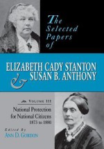 National Protection for National Citizens 1873 T0 1880: The Selected Papers of Elizabeth Cady Stanton and Susan B. Anthony (Selected Papers of Elizabeth Cady Stanton and Susan B Anthony) - Ann D. Gordon