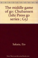 The Middle Game of Go -Chubansen (Ishi Press Go Series ) - Sakata Eio, Richard Bozulich