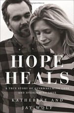 Hope Heals: A True Story of Overwhelming Loss and an Overcoming Love - Katherine Wolf, Jay Wolf, Joni Eareckson Tada