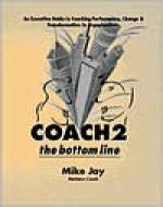 Coach 2 the Bottom Line: An Executive Guide to Coaching Performance, Change and Transformation in Organizations - Mike R. Jay