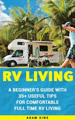 RV Living: A Beginner's Guide With 35+ Useful Tips For Comfortable Full Time RV Living: (RV Living for beginners, Motorhome Living, rv living in the 21st ... rv travel guide, rv trips, rv full time) - Adam Sins