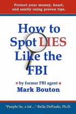 How to Spot Lies Like the FBI: Protect your money, heart, and sanity using proven tips. - Mark Bouton, Patsie Sweeden