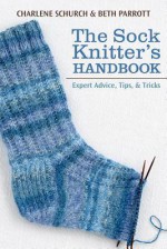 The Sock Knitter's Handbook: Expert Advice, Tips, & Tricks - Charlene Schurch, Beth Parrott