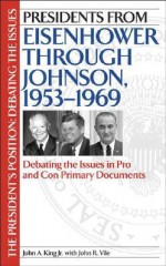 Presidents from Eisenhower Through Johnson, 1953-1969: Debating the Issues in Pro and Con Primary Documents - John A. King Jr., John R. Vile