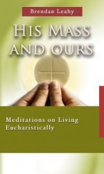 His Mass and Ours: Meditations on Living Eucharistically - Brendan Leahy