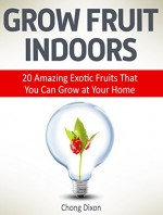 Grow Fruit Indoors: 20 Amazing Exotic Fruits That You Can Grow at Your Home (Grow Fruit, indoor plants, indoor garden,) - Chong Dixon