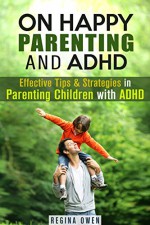 On Happy Parenting and ADHD: Effective Tips & Strategies in Parenting Children with ADHD (Behavioral Therapy & Mental Disorder) - Regina Owen