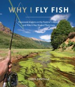 Why I Fly Fish: Passionate Anglers on the Pastime's Appeal and How It Has Shaped Their Lives - Chris Santella