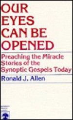 Our Eyes Can Be Opened: Preaching the Miracle Stories of the Synoptic Gospels Today - Ronald J. Allen