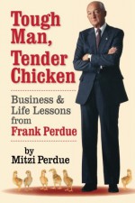 Tough Man, Tender Chicken: Business and Life Lessons from Frank Perdue - Mitzi Perdue