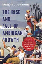 The Rise and Fall of American Growth: The U.S. Standard of Living since the Civil War (The Princeton Economic History of the Western World) - Robert J. Gordon