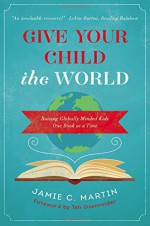 Give Your Child the World: Raising Globally Minded Kids One Book at a Time - Jamie C. Martin, Tsh Oxenreider