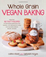 Whole Grain Vegan Baking: More than 100 Tasty Recipes for Plant-Based Treats Made Even Healthier-From Wholesome Cookies and Cupcakes to Breads, Biscuits, and More - Celine Steen, Tamasin Noyes