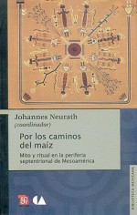 Por los Caminos del Maiz: Mito y Ritual en la Periferia Septentrional de Mesoamerica - Johannes Neurath